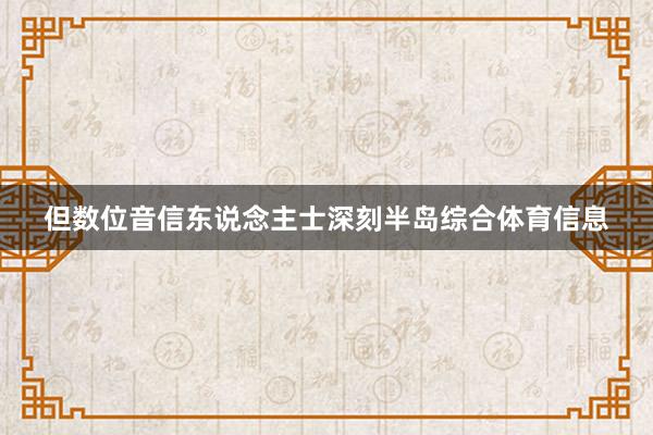 但数位音信东说念主士深刻半岛综合体育信息