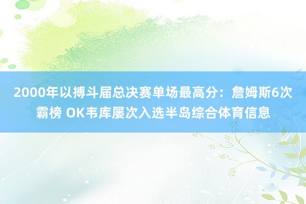2000年以搏斗届总决赛单场最高分：詹姆斯6次霸榜 OK韦库屡次入选半岛综合体育信息