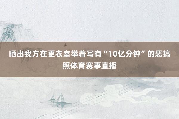 晒出我方在更衣室举着写有“10亿分钟”的恶搞照体育赛事直播