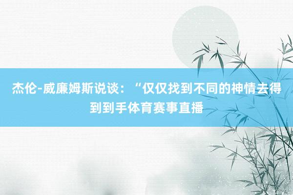 杰伦-威廉姆斯说谈：“仅仅找到不同的神情去得到到手体育赛事直播