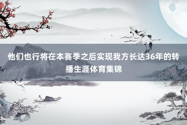 他们也行将在本赛季之后实现我方长达36年的转播生涯体育集锦