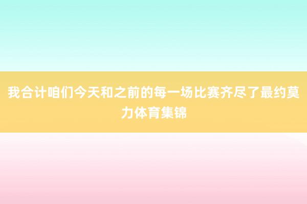 我合计咱们今天和之前的每一场比赛齐尽了最约莫力体育集锦