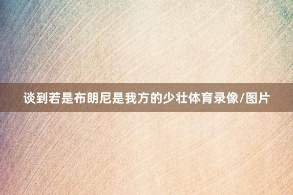 谈到若是布朗尼是我方的少壮体育录像/图片