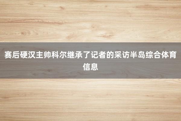 赛后硬汉主帅科尔继承了记者的采访半岛综合体育信息