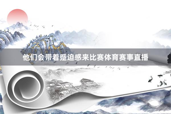 他们会带着蹙迫感来比赛体育赛事直播