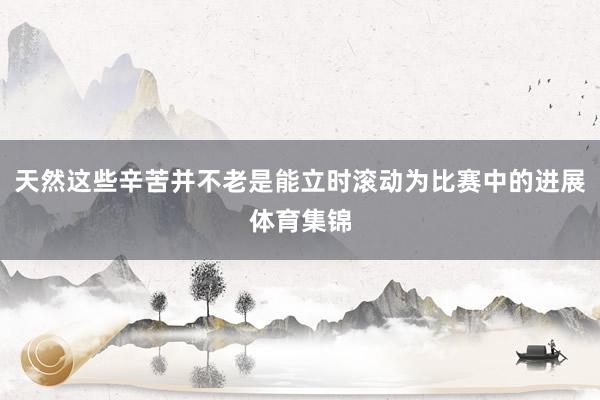 天然这些辛苦并不老是能立时滚动为比赛中的进展体育集锦