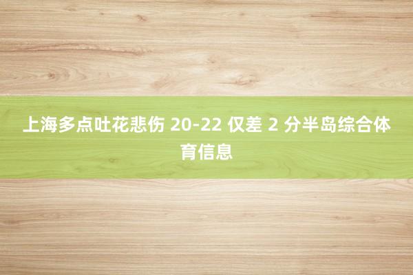 上海多点吐花悲伤 20-22 仅差 2 分半岛综合体育信息
