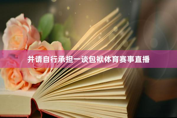 并请自行承担一谈包袱体育赛事直播
