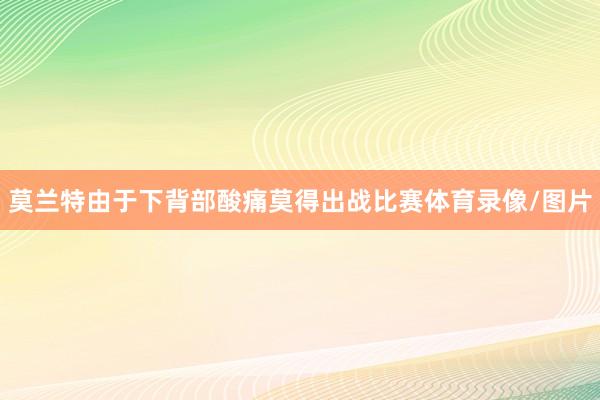 莫兰特由于下背部酸痛莫得出战比赛体育录像/图片