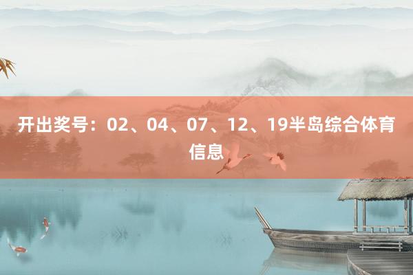 开出奖号：02、04、07、12、19半岛综合体育信息