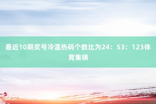 最近10期奖号冷温热码个数比为24：53：123体育集锦