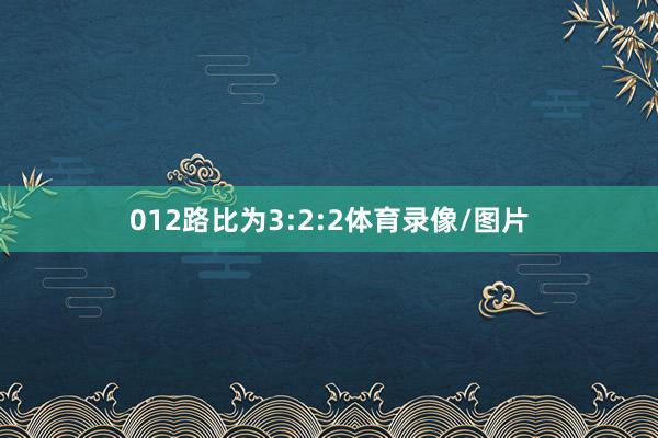 012路比为3:2:2体育录像/图片