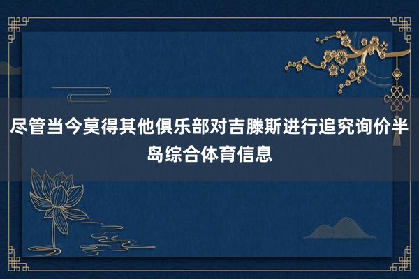 尽管当今莫得其他俱乐部对吉滕斯进行追究询价半岛综合体育信息