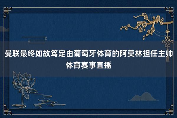 曼联最终如故笃定由葡萄牙体育的阿莫林担任主帅体育赛事直播