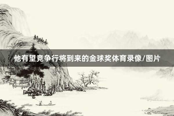 他有望竞争行将到来的金球奖体育录像/图片