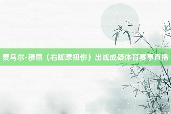 贾马尔-穆雷（右脚踝扭伤）出战成疑体育赛事直播