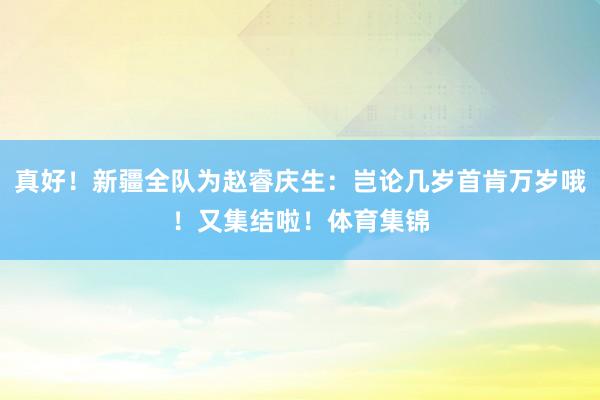 真好！新疆全队为赵睿庆生：岂论几岁首肯万岁哦！又集结啦！体育集锦