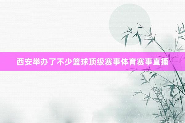 西安举办了不少篮球顶级赛事体育赛事直播