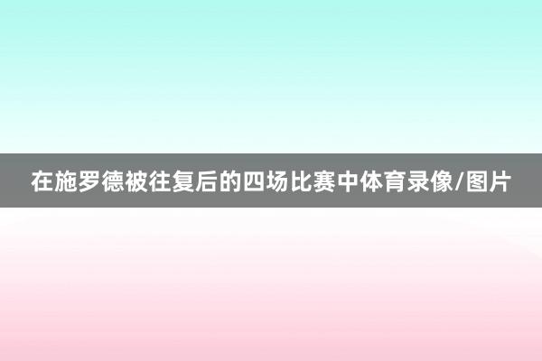 在施罗德被往复后的四场比赛中体育录像/图片