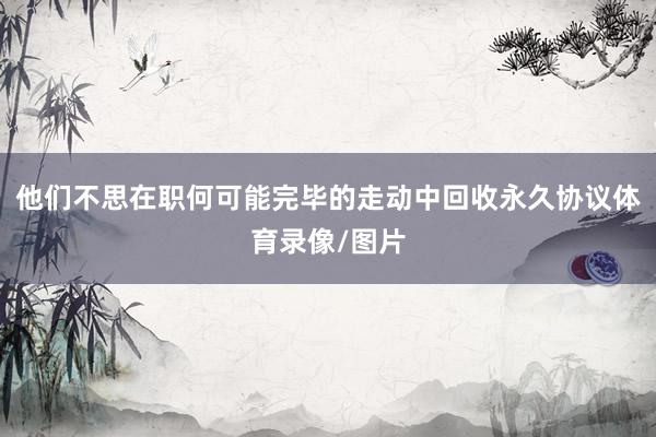 他们不思在职何可能完毕的走动中回收永久协议体育录像/图片