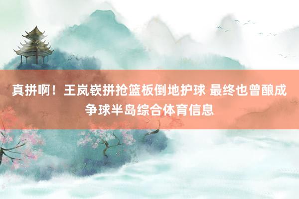真拼啊！王岚嵚拼抢篮板倒地护球 最终也曾酿成争球半岛综合体育信息