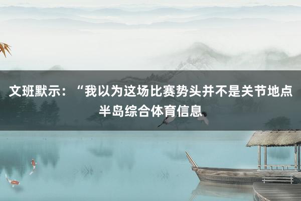 文班默示：“我以为这场比赛势头并不是关节地点半岛综合体育信息