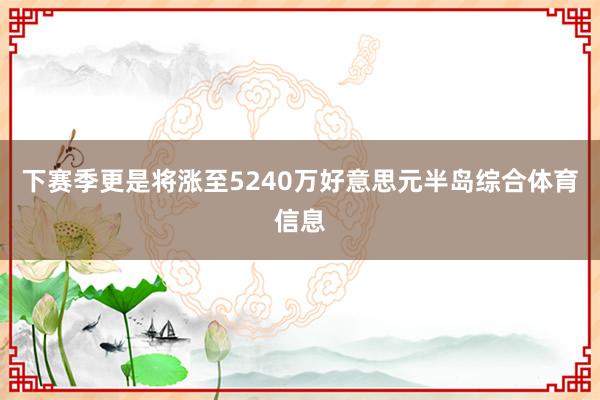 下赛季更是将涨至5240万好意思元半岛综合体育信息