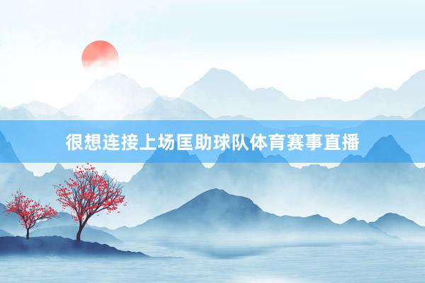 很想连接上场匡助球队体育赛事直播