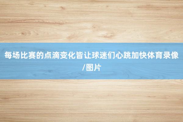 每场比赛的点滴变化皆让球迷们心跳加快体育录像/图片