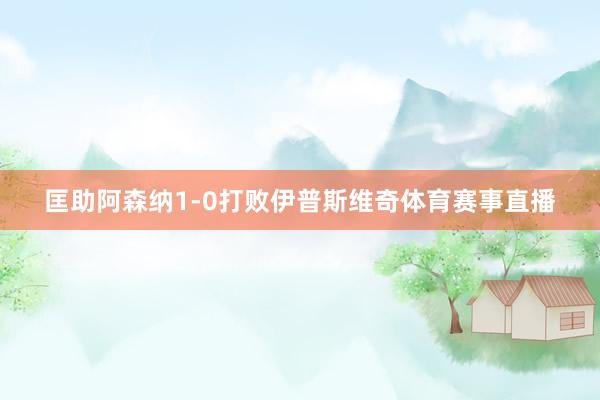 匡助阿森纳1-0打败伊普斯维奇体育赛事直播
