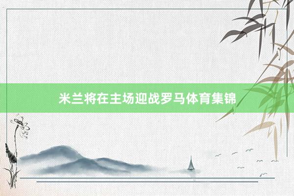 米兰将在主场迎战罗马体育集锦