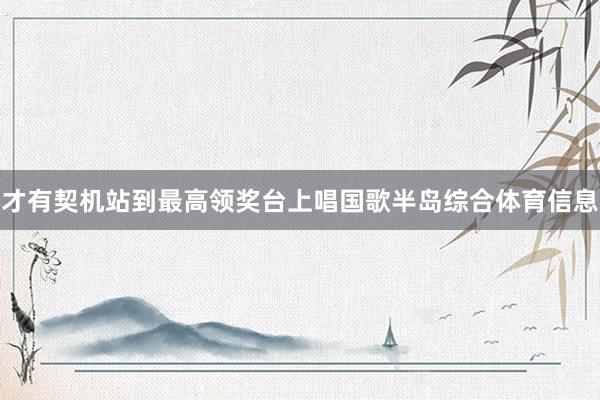 才有契机站到最高领奖台上唱国歌半岛综合体育信息