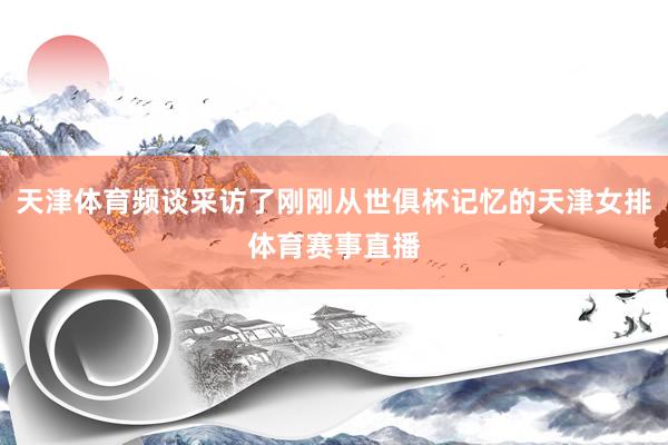 天津体育频谈采访了刚刚从世俱杯记忆的天津女排体育赛事直播