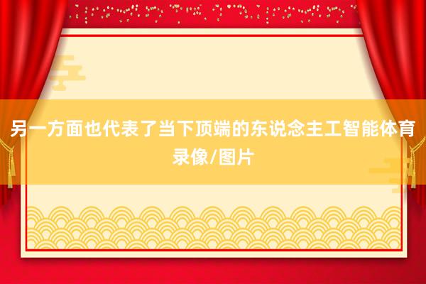 另一方面也代表了当下顶端的东说念主工智能体育录像/图片