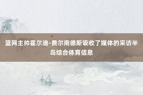 篮网主帅霍尔迪-费尔南德斯吸收了媒体的采访半岛综合体育信息
