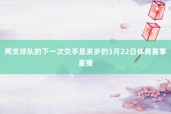 两支球队的下一次交手是来岁的3月22日体育赛事直播