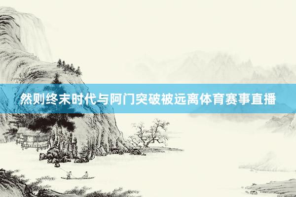 然则终末时代与阿门突破被远离体育赛事直播