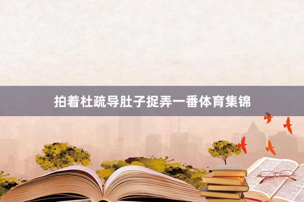 拍着杜疏导肚子捉弄一番体育集锦