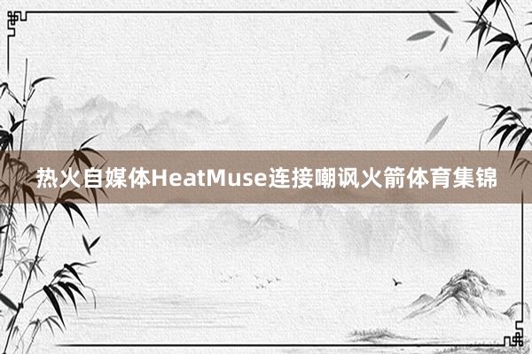 热火自媒体HeatMuse连接嘲讽火箭体育集锦