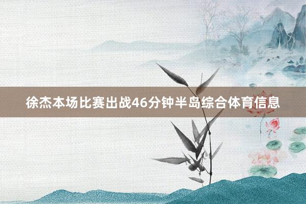 徐杰本场比赛出战46分钟半岛综合体育信息