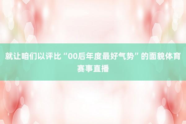 就让咱们以评比“00后年度最好气势”的面貌体育赛事直播