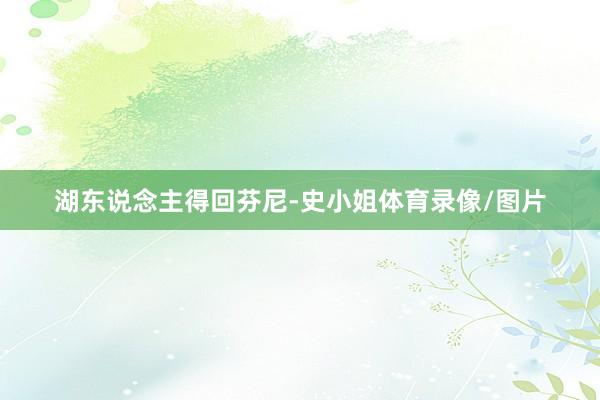 湖东说念主得回芬尼-史小姐体育录像/图片