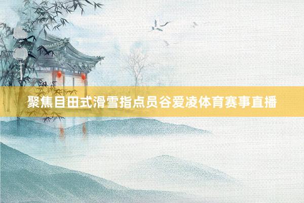 聚焦目田式滑雪指点员谷爱凌体育赛事直播