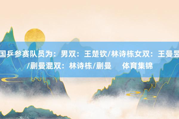 国乒参赛队员为：　　男双：王楚钦/林诗栋　　女双：王曼昱/蒯曼　　混双：林诗栋/蒯曼     体育集锦