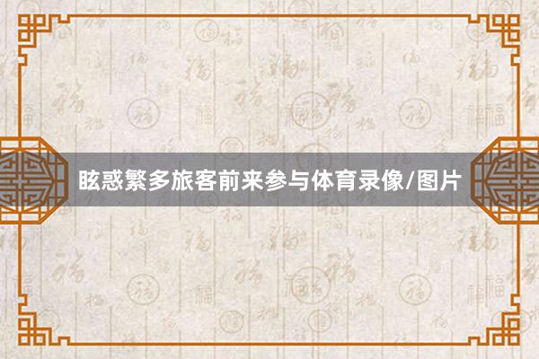 眩惑繁多旅客前来参与体育录像/图片