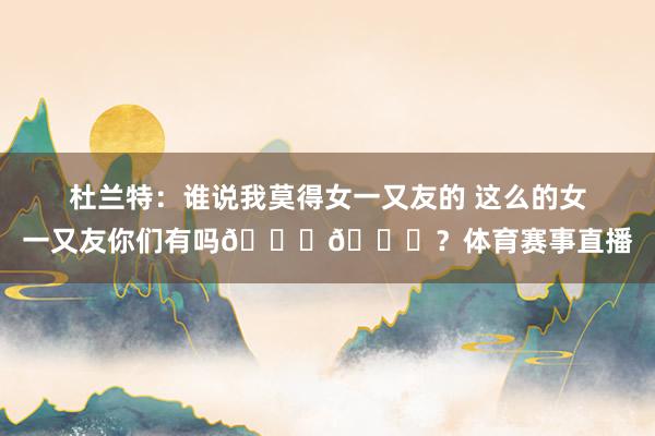 杜兰特：谁说我莫得女一又友的 这么的女一又友你们有吗😂😂？体育赛事直播