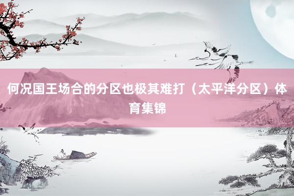 何况国王场合的分区也极其难打（太平洋分区）体育集锦