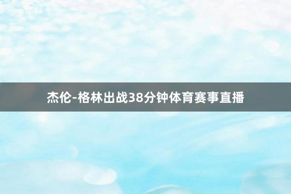 杰伦-格林出战38分钟体育赛事直播