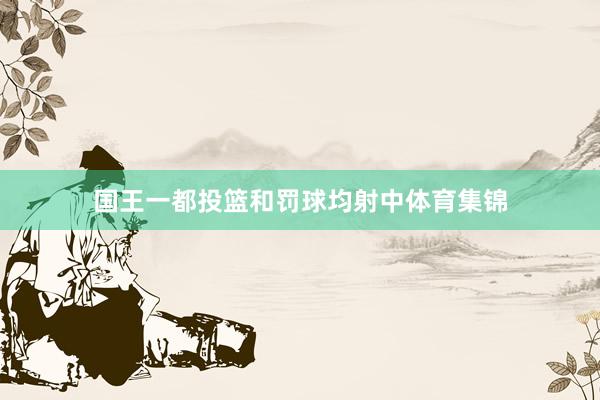 国王一都投篮和罚球均射中体育集锦