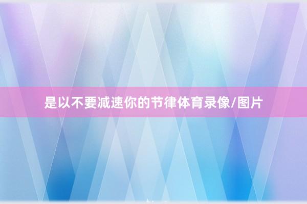 是以不要减速你的节律体育录像/图片